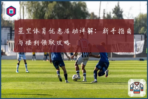 星空体育优惠活动详解：新手指南与福利领取攻略