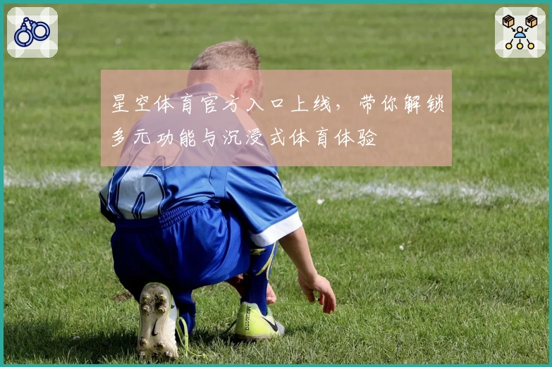 星空体育官方入口上线，带你解锁多元功能与沉浸式体育体验