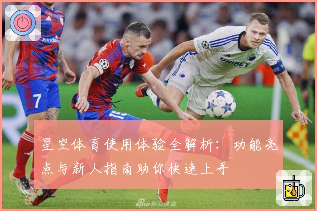 星空体育使用体验全解析：功能亮点与新人指南助你快速上手