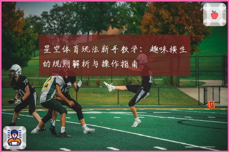 星空体育玩法新手教学：趣味横生的规则解析与操作指南