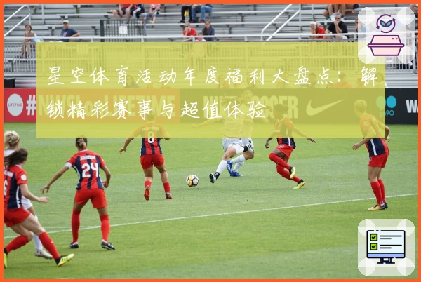 星空体育活动年度福利大盘点：解锁精彩赛事与超值体验
